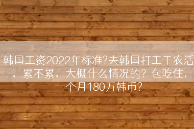 韩国工资2022年标准?去韩国打工干农活，累不累，大概什么情况的？包吃住，一个月180万韩币?