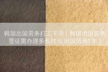 韩国出国劳务打工干活（韩国出国劳务签证需办理多长时间 出国劳务1年）