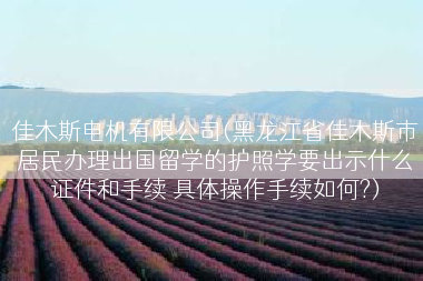 佳木斯电机有限公司(黑龙江省佳木斯市居民办理出国留学的护照学要出示什么证件和手续 具体操作手续如何?)