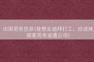 出国劳务信息(我想去迪拜打工，应该找那家劳务派遣公司)