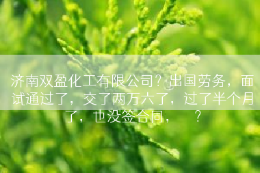 济南双盈化工有限公司？出国劳务，面试通过了，交了两万六了，过了半个月了，也没签合同，	</div>
				<div class=