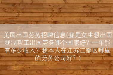 美国出国劳务招聘信息(我是女生想出国找制帮工出国劳务哪个国家好？一年能有多少收入？我本人在江苏江都区哪里的劳务公司好？)