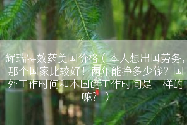 辉瑞特效药美国价格（本人想出国劳务，那个国家比较好！两年能挣多少钱？国外工作时间和本国的工作时间是一样的嘛？）