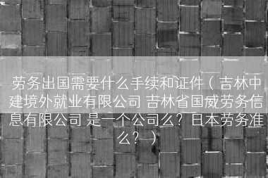 劳务出国需要什么手续和证件（吉林中建境外就业有限公司 吉林省国威劳务信息有限公司 是一个公司么？日本劳务准么？）