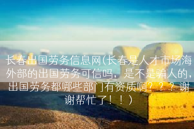 长春出国劳务信息网(长春是人才市场海外部的出国劳务可信吗，是不是骗人的，出国劳务都哪些部门有资质啊？？？谢谢帮忙了！！)