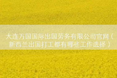 大连万国国际出国劳务有限公司官网（新西兰出国打工都有哪些工作选择）