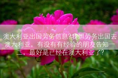 澳大利亚出国劳务信息?我想劳务出国去澳大利亚，有没有有经验的朋友告知一二，最好是已经在澳大利亚了?
