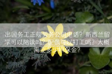 出国务工正规劳务公司电话？新西兰留学可以陪读吗？配偶可以打工吗？大概需要多少担保金？