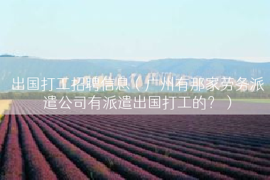 出国打工招聘信息（广州有那家劳务派遣公司有派遣出国打工的？）