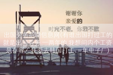 出国劳务招聘信息网(有谁出国打过工的就是出国劳务 一两年的 我想问内个工资是存哪？我要去韩国打工 一年电子厂)