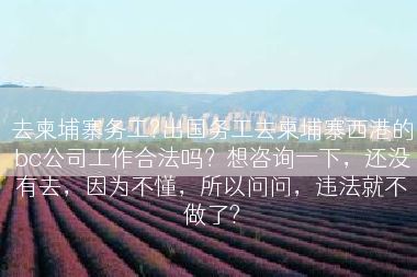 去柬埔寨务工?出国务工去柬埔寨西港的bc公司工作合法吗？想咨询一下，还没有去，因为不懂，所以问问，违法就不做了?