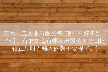 河南中工实业有限公司(现在有好多黑中介呀，有谁知道有哪家出国劳务公司比较正规呀？骗人的就不要提了。)