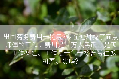 出国劳务费用一览表?我在迪拜找了面点师傅的工作。费用是三万人民币。是俩年工作签证。工作是一年一签合带往返机票。贵吗?