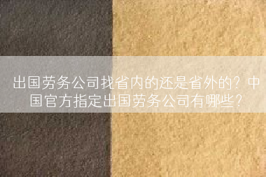 出国劳务公司找省内的还是省外的？中国官方指定出国劳务公司有哪些？