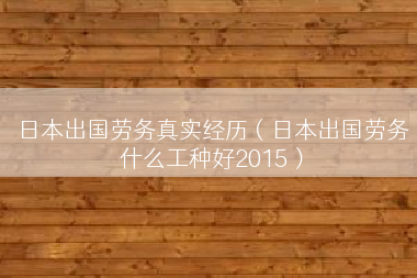 日本出国劳务真实经历（日本出国劳务什么工种好2015）