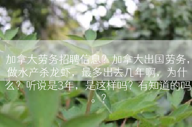 加拿大劳务招聘信息？加拿大出国劳务，做水产杀龙虾，最多出去几年啊，为什么？听说是3年，是这样吗？有知道的吗。？