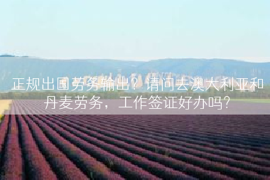 正规出国劳务输出？请问去澳大利亚和丹麦劳务，工作签证好办吗？