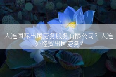 大连国际出国劳务服务有限公司？大连外经贸出国劳务？