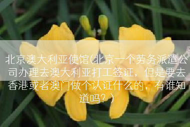 北京澳大利亚使馆(北京一个劳务派遣公司办理去澳大利亚打工签证，但是要去香港或者澳门做个认证什么的，有谁知道吗？)
