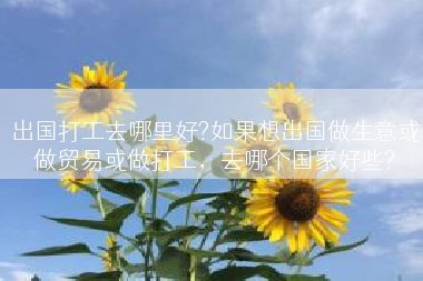 出国打工去哪里好?如果想出国做生意或做贸易或做打工，去哪个国家好些?