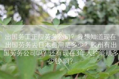 出国务工正规劳务公司？我想知道现在出国劳务去日本费用是多少？胶州有出国劳务公司吗？还有现在3年大约能赚多少钱 啊？
