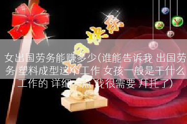 女出国劳务能赚多少(谁能告诉我 出国劳务 塑料成型这个工作 女孩一般是干什么工作的 详细一点 我很需要 拜托了)