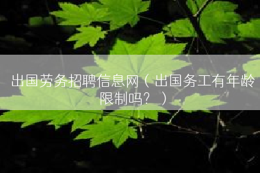 出国劳务招聘信息网（出国务工有年龄限制吗？）