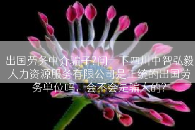 出国劳务中介骗子?问一下四川中智弘毅人力资源服务有限公司是正统的出国劳务单位吗，会不会是骗人的?