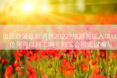 出国政策最新消息2022?旅游签证入境以色列可以打工吗？打工会被遣返嘛?