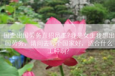 国企出国劳务直招员工?我是女生我想出国劳务，请问去哪个国家好，适合什么工种啊?