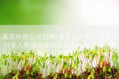 莱芜外贸公司招聘?莱芜日升怎么样 听说好多人都通过那边去日本劳务 ，俺也想着去试试，有没有知道的朋友，给个实话呗咋样?