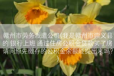 赣州市劳务派遣公司(我是赣州市崇义县的 银行上班 通过住房公积金贷款买了房 请问原先缴存的公积金余额能提出来吗？)