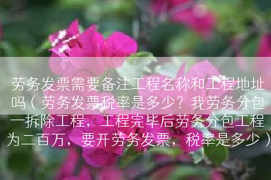 劳务发票需要备注工程名称和工程地址吗（劳务发票税率是多少？我劳务分包一拆除工程，工程完毕后劳务分包工程为二百万，要开劳务发票，税率是多少）