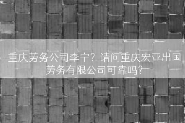 重庆劳务公司李宁？请问重庆宏亚出国劳务有限公司可靠吗？