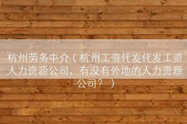 杭州劳务中介（杭州工资代发代发工资人力资源公司，有没有外地的人力资源公司？）