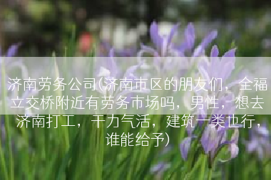 济南劳务公司(济南市区的朋友们，全福立交桥附近有劳务市场吗，男性，想去济南打工，干力气活，建筑一类也行，谁能给予)