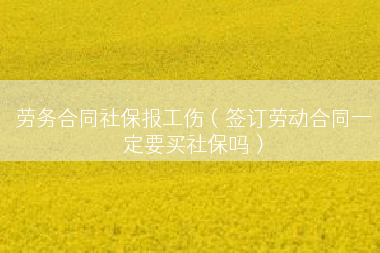 劳务合同社保报工伤（签订劳动合同一定要买社保吗）
