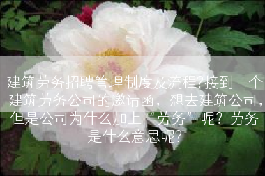 建筑劳务招聘管理制度及流程?接到一个建筑劳务公司的邀请函，想去建筑公司，但是公司为什么加上“劳务”呢？劳务是什么意思呢?