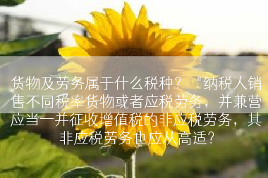 货物及劳务属于什么税种？“纳税人销售不同税率货物或者应税劳务，并兼营应当一并征收增值税的非应税劳务，其非应税劳务也应从高适？