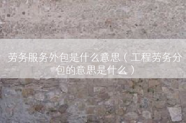 劳务服务外包是什么意思（工程劳务分包的意思是什么）