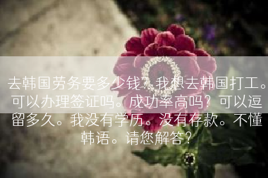 去韩国劳务要多少钱？我想去韩国打工。可以办理签证吗。成功率高吗？可以逗留多久。我没有学历。没有存款。不懂韩语。请您解答？