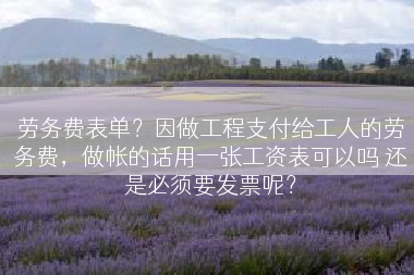 劳务费表单？因做工程支付给工人的劳务费，做帐的话用一张工资表可以吗 还是必须要发票呢？