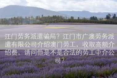 江门劳务派遣骗局？江门市广澳劳务派遣有限公司介绍澳门劳工，收取高额介绍费，请问他是不是合法的劳工中介公司？