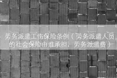 劳务派遣工伤保险条例（劳务派遣人员的社会保险由谁承担，劳务派遣费）