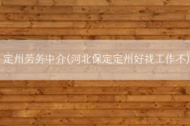 定州劳务中介(河北保定定州好找工作不)