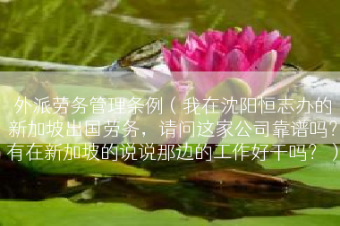 外派劳务管理条例（我在沈阳恒志办的新加坡出国劳务，请问这家公司靠谱吗？有在新加坡的说说那边的工作好干吗？）