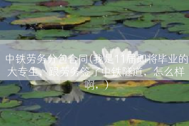 中铁劳务分包合同(我是11届即将毕业的大专生，跟劳务签了中铁隧道，怎么样啊，)