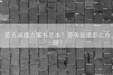 劳务派遣方案书范本？劳务派遣怎么办理？