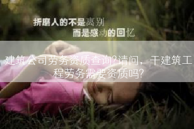 建筑公司劳务资质查询?请问，干建筑工程劳务需要资质吗?