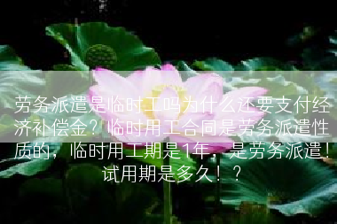 劳务派遣是临时工吗为什么还要支付经济补偿金？临时用工合同是劳务派遣性质的，临时用工期是1年，是劳务派遣！试用期是多久！？